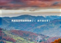 男朋友没钱给我医病了（  该不该分手）