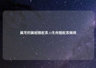 属龙的属相婚配表,12生肖婚配表揭晓