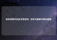 和异性聊天拉近关系好吗,  怎样才能聊天聊出感情
