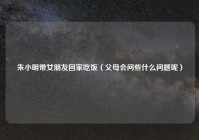 朱小明带女朋友回家吃饭（父母会问些什么问题呢）