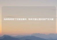 内向如何找个女朋友聊天,  如何才能让她对你产生兴趣