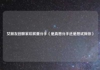 女朋友回娘家后就要分手（是真想分手还是想试探你）