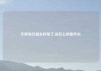 天秤和女朋友吵架了,该怎么哄她开心