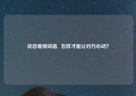 谈恋爱用词语,  怎样才能让对方心动？