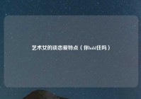 艺术女的谈恋爱特点（你hold住吗）