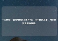 一生所爱，值得用眼泪去追寻吗？ 100个催泪故事，带你感受爱情的真谛。