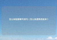 怎么和姑娘聊天技巧（怎么快速熟悉起来）