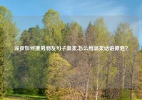 深夜如何撩男朋友句子温柔,怎么用温柔话语撩他？