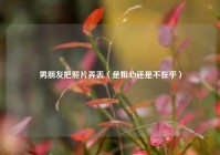 男朋友把照片弄丢（是粗心还是不在乎）