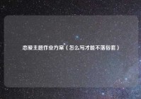 恋爱主题作业方案（怎么写才能不落俗套）