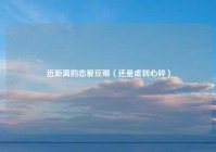 近距离的恋爱豆瓣（还是虐到心碎）