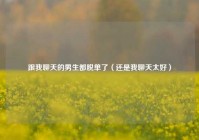 跟我聊天的男生都脱单了（还是我聊天太好）