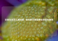 女朋友该怎么描述她,  如何跟女朋友聊出深度和趣味