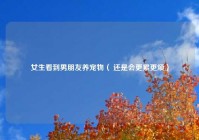 女生看到男朋友养宠物（ 还是会更累更烦）