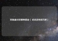 双鱼最讨厌哪种搭讪（ 试试这些技巧吧）