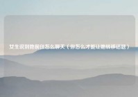 女生说到她前任怎么聊天（你怎么才能让她转移话题）