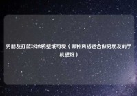 男朋友打篮球涂鸦壁纸可爱（哪种风格适合做男朋友的手机壁纸）