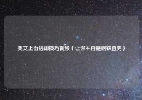美女上街搭讪技巧视频（让你不再是钢铁直男）