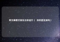 男生瞒着女朋友去联谊厅（  你的直觉准吗）