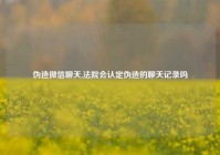 伪造微信聊天,法院会认定伪造的聊天记录吗