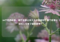 100个悲伤故事，哪个故事让你久久不能释怀？哪个故事让你对人生有了新的思考？