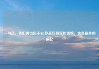 一句话，我们再也回不去,你是我最深的遗憾，也是最美的回忆