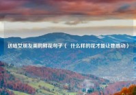 送给女朋友美的鲜花句子（  什么样的花才能让她感动）