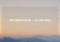 当聊天尴尬时怎样化解（  怎么才能不尴尬）
