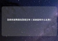 怎样欢迎男朋友回家过年（该准备些什么礼物）