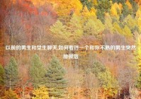 以前的男生和女生聊天,如何看待一个和你不熟的男生突然加微信