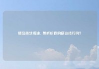 精品美女搭讪,  想听听我的搭讪技巧吗？