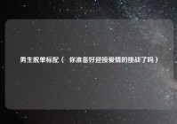男生脱单标配（  你准备好迎接爱情的挑战了吗）