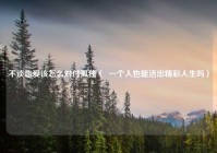 不谈恋爱该怎么对付孤独（  一个人也能活出精彩人生吗）