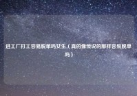 进工厂打工容易脱单吗女生（真的像传说的那样容易脱单吗）