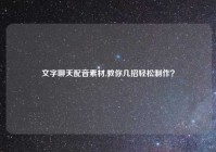 文字聊天配音素材,教你几招轻松制作？