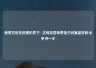 看着女朋友想要的样子,  这可能意味着她已经准备好和你更进一步