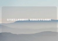 在宁波怎么脱单赚钱的,  靠谱的交友平台有哪些