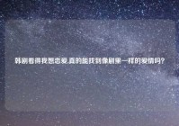 韩剧看得我想恋爱,真的能找到像剧里一样的爱情吗？