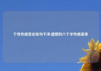 个性伤感签名短句干净,遗憾的八个字伤感语录
