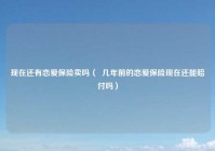 现在还有恋爱保险卖吗（  几年前的恋爱保险现在还能赔付吗）