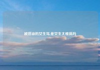 被搭讪的女生骂,是女生太难搞吗
