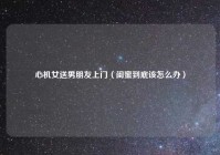 心机女送男朋友上门（闺蜜到底该怎么办）