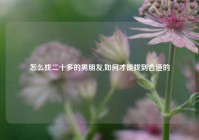 怎么找二十多的男朋友,如何才能找到合适的