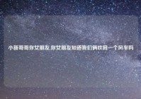 小新哥哥你女朋友,你女朋友知道我们俩吹同一个风车吗