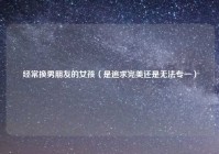 经常换男朋友的女孩（是追求完美还是无法专一）
