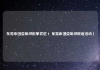 东莞市团委组织脱单联谊（ 东莞市团委组织联谊活动）