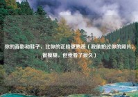 你的背影和鞋子，比你的正脸更熟悉（我偷拍过你的照片，很模糊，但我看了很久）