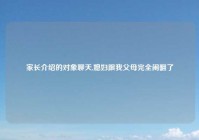 家长介绍的对象聊天,媳妇跟我父母完全闹翻了