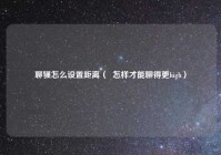 聊骚怎么设置距离（  怎样才能聊得更high）