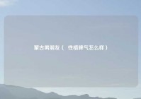 蒙古男朋友（  性格脾气怎么样）